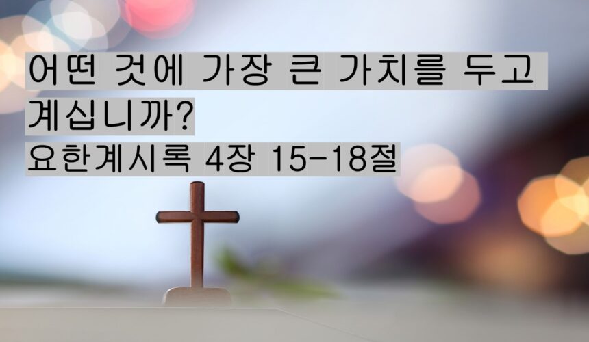 6/21/25 “어떤 것에 가장 큰 가치를 두고 계십니까?​” 계시록 4: 15-18