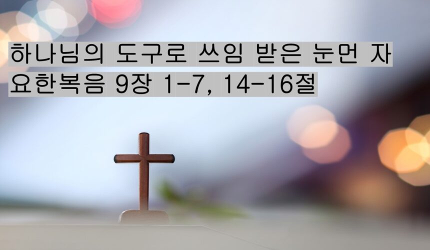 7/12/25 “하나님의 도구로 쓰임 받은 눈먼 자​”  요한복음 9장 1-7, 14-16절