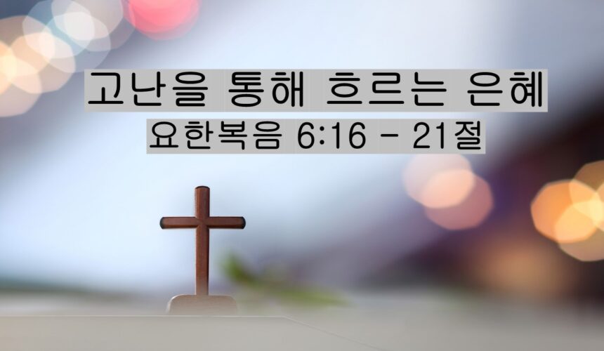 11/15/25 “고난을 통해 흐르는 은혜​”  요한복음 6:16 – 21절