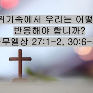 11/8/25 “위기속에서 우리는 어떻게 반응해야 합니까?” 사무엘상 27:1-2, 30:6-8절