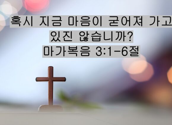 12/13/25 “혹시 지금 마음이 굳어져 가고 있진 않습니까?” 마가복음 3:1-6절