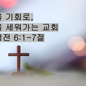 2/07/26 “갈등을 기회로,  사람을 세워가는 교회”  사도행전 6:1-7절