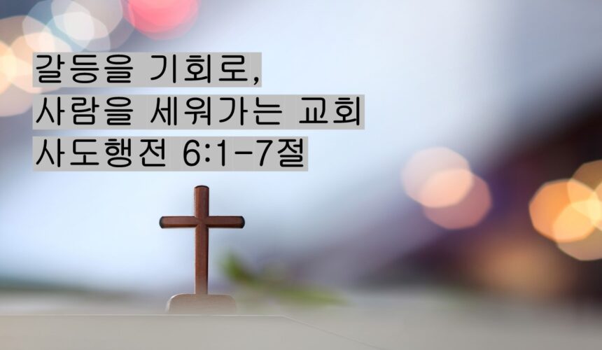 2/07/26 “갈등을 기회로,  사람을 세워가는 교회”  사도행전 6:1-7절