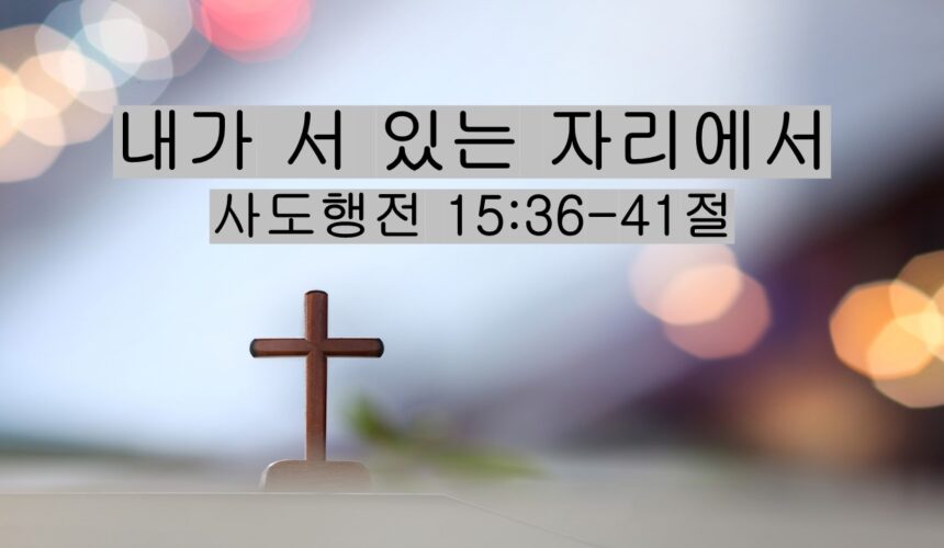 4/25/26 “내가 서 있는 자리에서​”  사도행전 15:36-41절