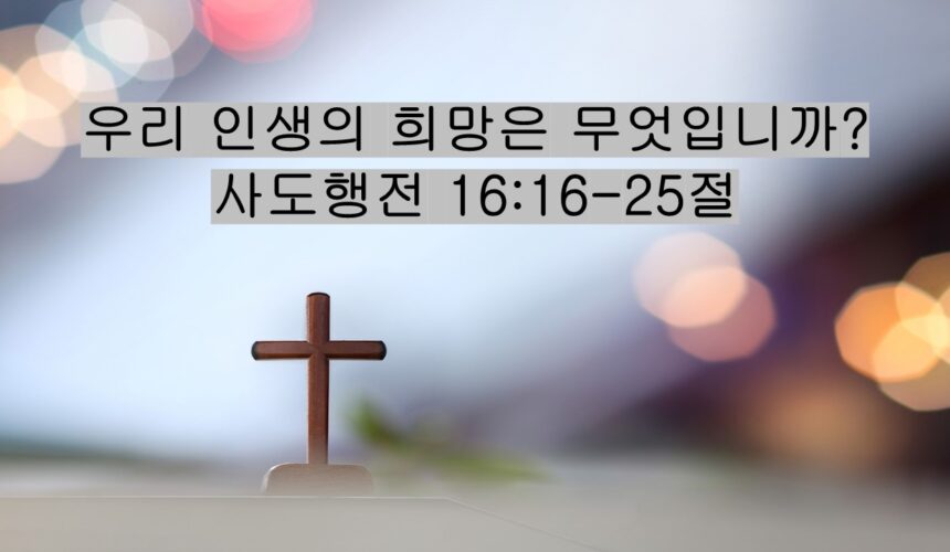 5/16/26 “우리 인생의 희망은 무엇입니까?”​  사도행전 16:16-25절