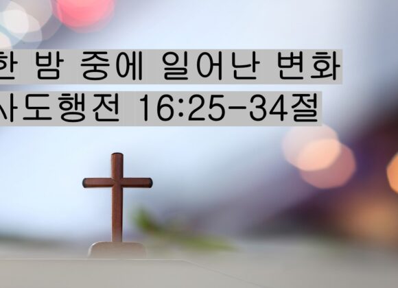 5-23-26 “한 밤 중에 일어난 변화” 사도행전 16:25-34절