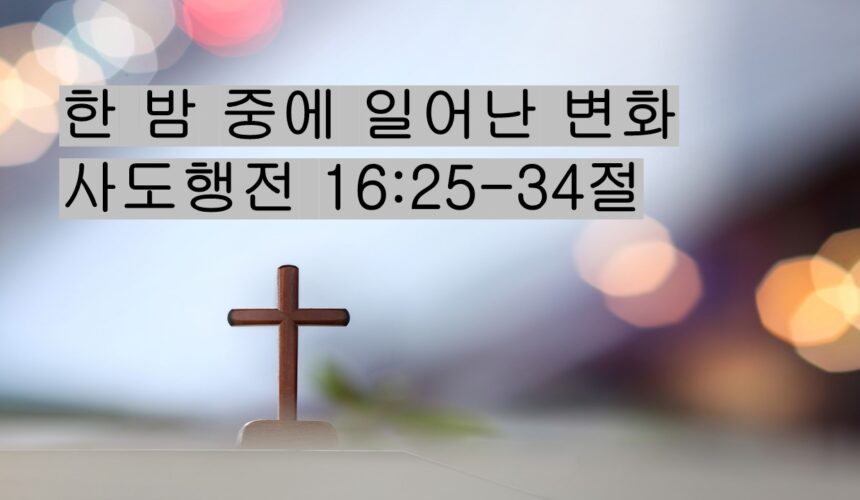 5-23-26 “한 밤 중에 일어난 변화” 사도행전 16:25-34절