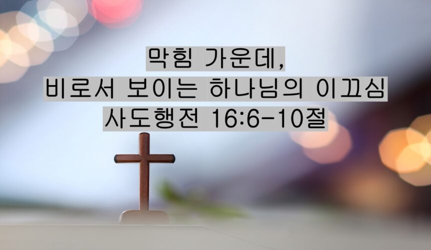 5/09/26 “막힘 가운데,  비로서 보이는 하나님의 이끄심” 사도행전 16:6-10절